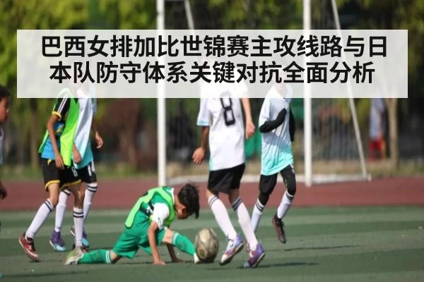 巴西女排加比世锦赛主攻线路与日本队防守体系关键对抗全面分析